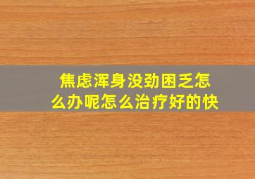 焦虑浑身没劲困乏怎么办呢怎么治疗好的快