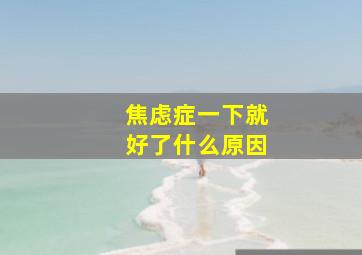 焦虑症一下就好了什么原因