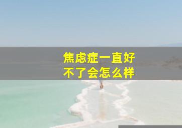 焦虑症一直好不了会怎么样