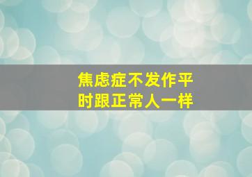 焦虑症不发作平时跟正常人一样