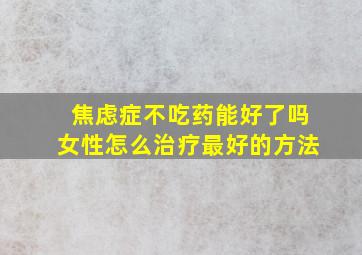 焦虑症不吃药能好了吗女性怎么治疗最好的方法