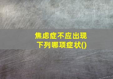 焦虑症不应出现下列哪项症状()