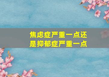 焦虑症严重一点还是抑郁症严重一点