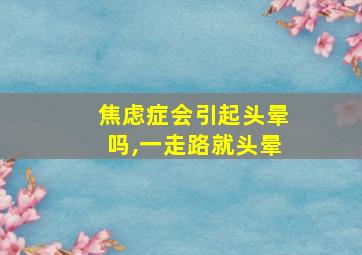 焦虑症会引起头晕吗,一走路就头晕