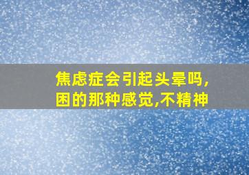 焦虑症会引起头晕吗,困的那种感觉,不精神