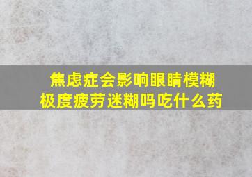 焦虑症会影响眼睛模糊极度疲劳迷糊吗吃什么药