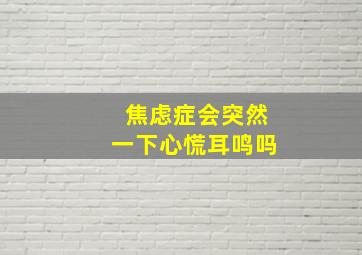 焦虑症会突然一下心慌耳鸣吗