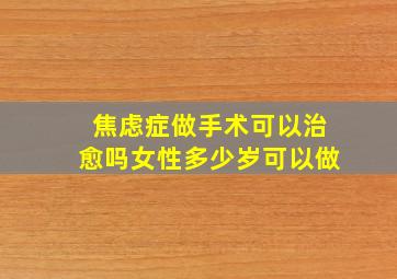 焦虑症做手术可以治愈吗女性多少岁可以做