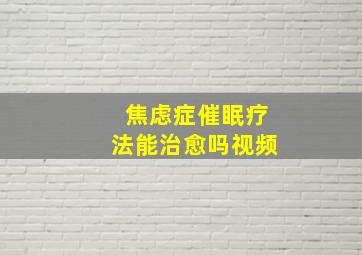 焦虑症催眠疗法能治愈吗视频