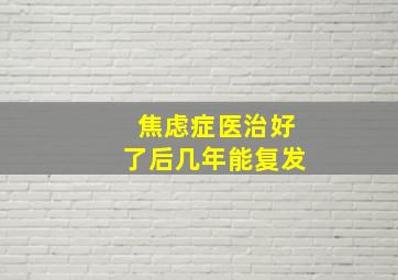 焦虑症医治好了后几年能复发