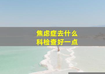 焦虑症去什么科检查好一点