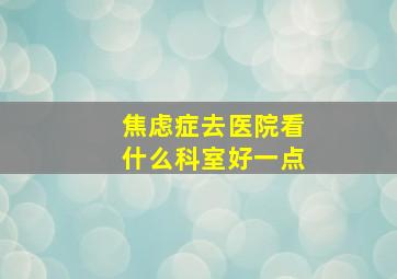 焦虑症去医院看什么科室好一点