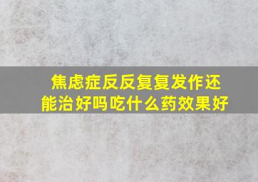 焦虑症反反复复发作还能治好吗吃什么药效果好