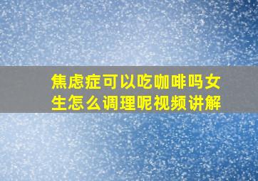 焦虑症可以吃咖啡吗女生怎么调理呢视频讲解