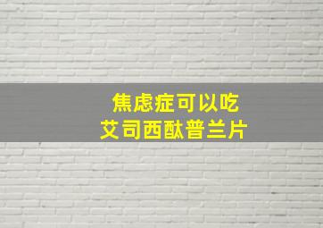 焦虑症可以吃艾司西酞普兰片