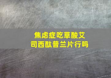 焦虑症吃草酸艾司西酞普兰片行吗