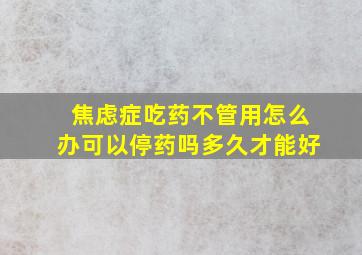 焦虑症吃药不管用怎么办可以停药吗多久才能好