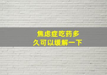 焦虑症吃药多久可以缓解一下