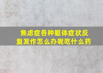 焦虑症各种躯体症状反复发作怎么办呢吃什么药