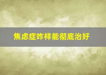 焦虑症咋样能彻底治好