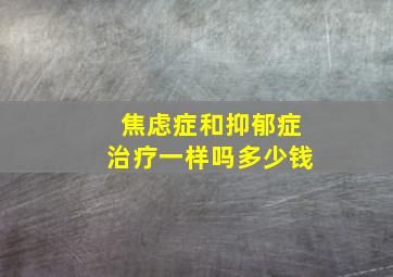 焦虑症和抑郁症治疗一样吗多少钱