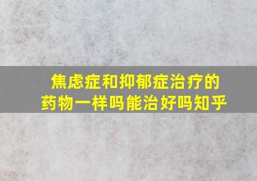 焦虑症和抑郁症治疗的药物一样吗能治好吗知乎