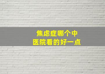 焦虑症哪个中医院看的好一点