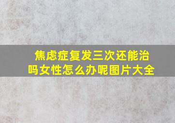 焦虑症复发三次还能治吗女性怎么办呢图片大全