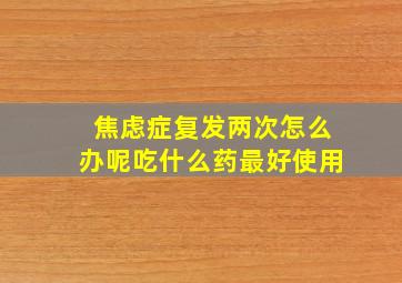 焦虑症复发两次怎么办呢吃什么药最好使用