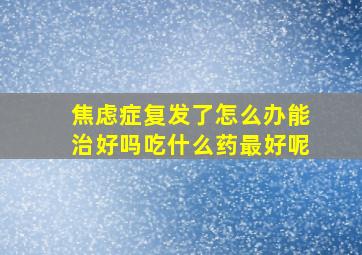 焦虑症复发了怎么办能治好吗吃什么药最好呢