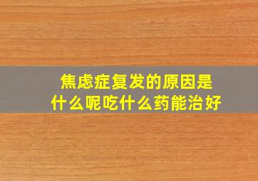 焦虑症复发的原因是什么呢吃什么药能治好