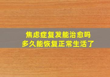 焦虑症复发能治愈吗多久能恢复正常生活了