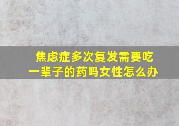 焦虑症多次复发需要吃一辈子的药吗女性怎么办