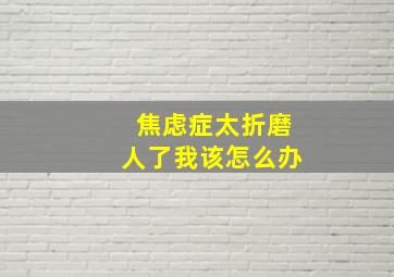 焦虑症太折磨人了我该怎么办