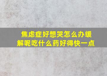 焦虑症好想哭怎么办缓解呢吃什么药好得快一点