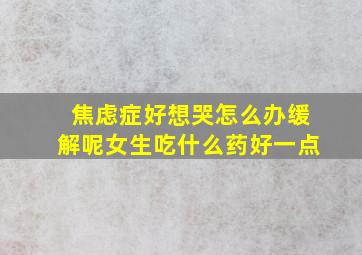 焦虑症好想哭怎么办缓解呢女生吃什么药好一点