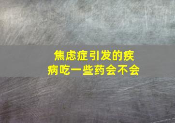 焦虑症引发的疾病吃一些药会不会