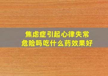 焦虑症引起心律失常危险吗吃什么药效果好