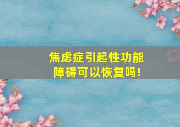 焦虑症引起性功能障碍可以恢复吗!