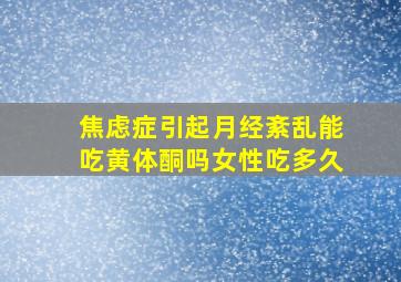 焦虑症引起月经紊乱能吃黄体酮吗女性吃多久