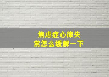 焦虑症心律失常怎么缓解一下