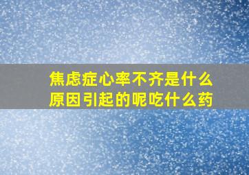 焦虑症心率不齐是什么原因引起的呢吃什么药