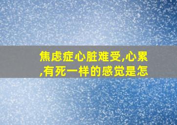 焦虑症心脏难受,心累,有死一样的感觉是怎