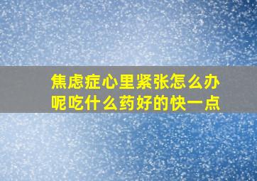 焦虑症心里紧张怎么办呢吃什么药好的快一点