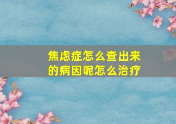 焦虑症怎么查出来的病因呢怎么治疗