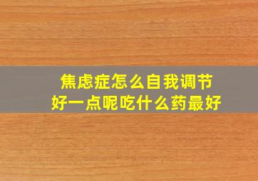 焦虑症怎么自我调节好一点呢吃什么药最好