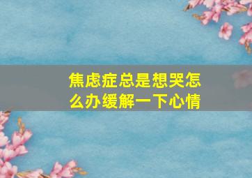 焦虑症总是想哭怎么办缓解一下心情