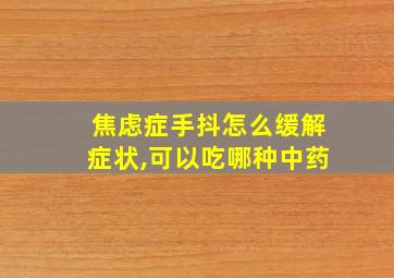 焦虑症手抖怎么缓解症状,可以吃哪种中药