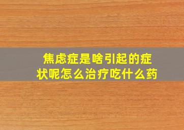 焦虑症是啥引起的症状呢怎么治疗吃什么药