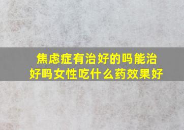 焦虑症有治好的吗能治好吗女性吃什么药效果好